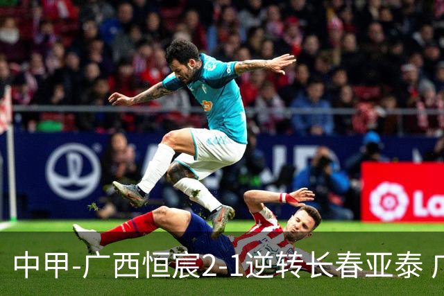 中甲-广西恒宸2-1逆转长春亚泰 广西恒宸终结联赛4连平暂升至第四