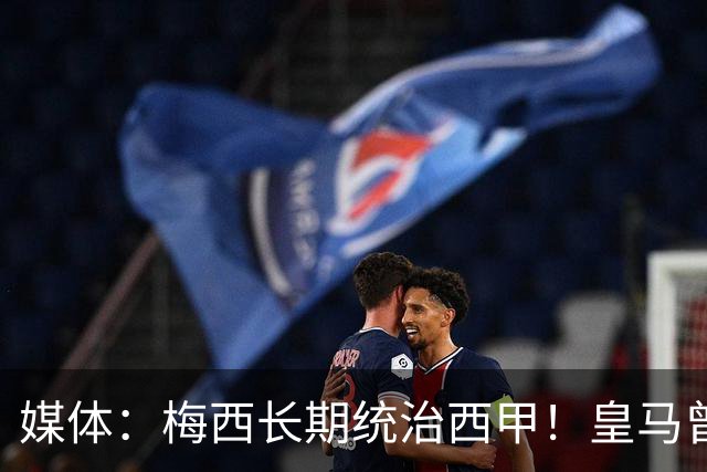 媒体：梅西长期统治西甲！皇马曾想招募他、但不可能成功！