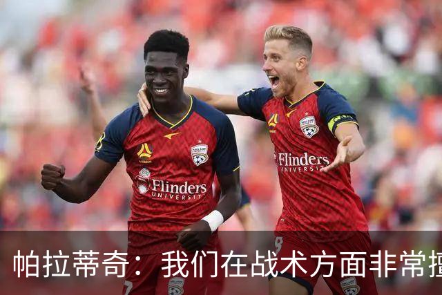 帕拉蒂奇：我们在战术方面非常擅长 但能实现质的飞跃的球员太少