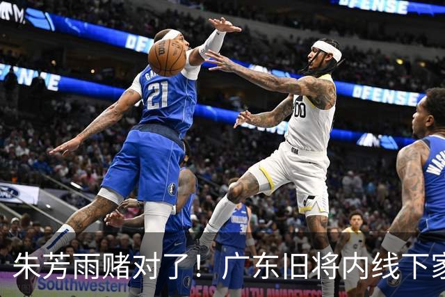 朱芳雨赌对了！广东旧将内线下家曝光，已拒绝NBA马刺合同！