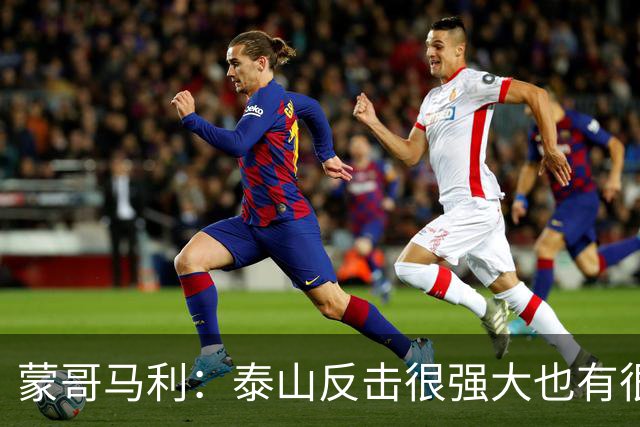 蒙哥马利：泰山反击很强大也有很多出色球员 张稀哲、王刚将缺阵