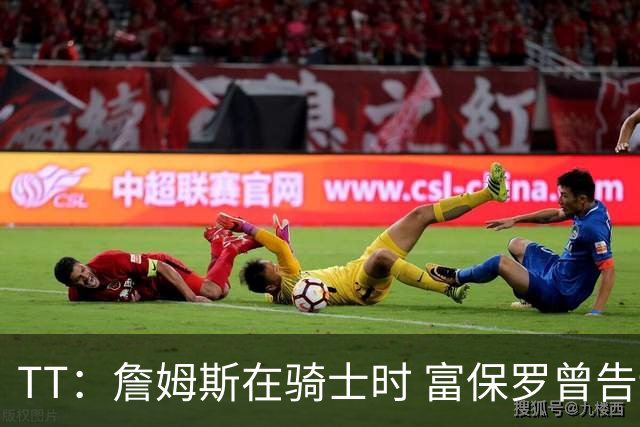 TT：詹姆斯在骑士时 富保罗曾告诉我要为夺冠牺牲否则可能被交易
